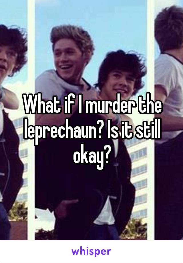 What if I murder the leprechaun? Is it still okay?