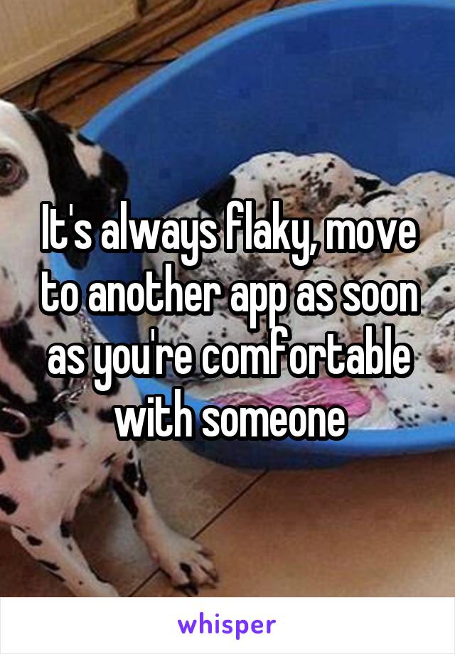 It's always flaky, move to another app as soon as you're comfortable with someone