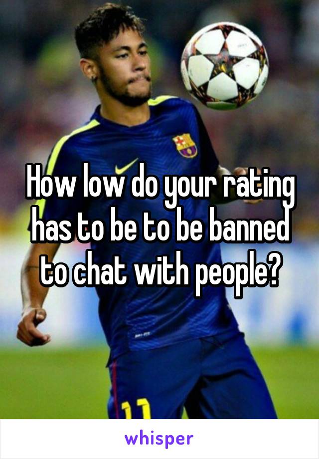 How low do your rating has to be to be banned to chat with people?