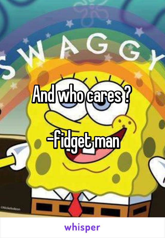 And who cares ? 

-fidget man