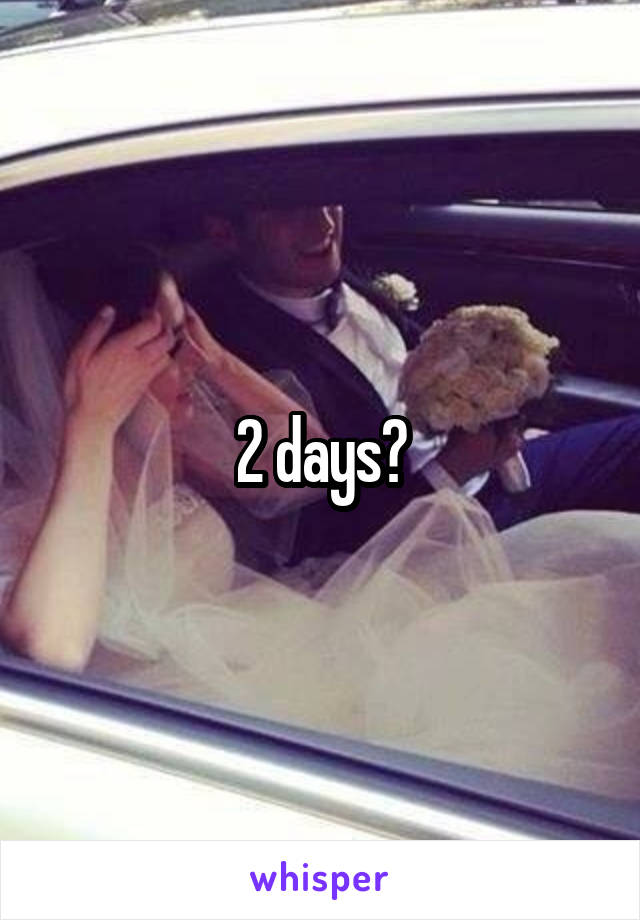 2 days?