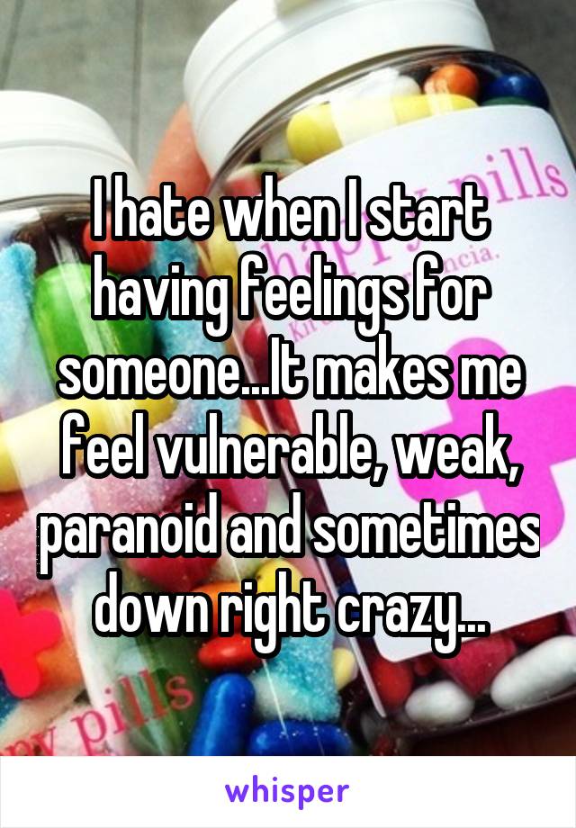 I hate when I start having feelings for someone...It makes me feel vulnerable, weak, paranoid and sometimes down right crazy...