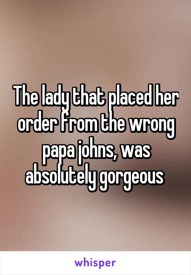 The lady that placed her order from the wrong papa johns, was absolutely gorgeous 