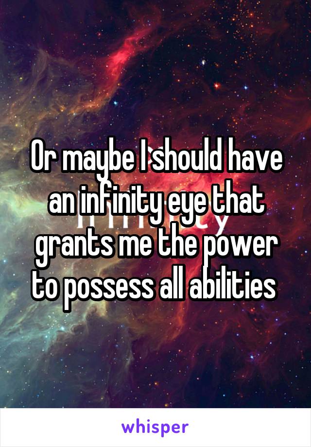 Or maybe I should have an infinity eye that grants me the power to possess all abilities 