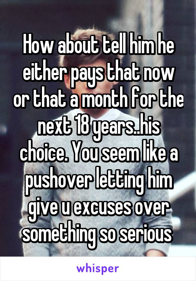 How about tell him he either pays that now or that a month for the next 18 years..his choice. You seem like a pushover letting him give u excuses over something so serious 