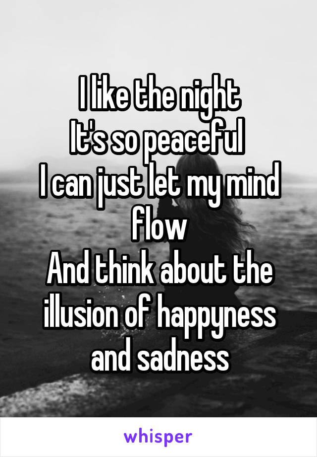 I like the night
It's so peaceful 
I can just let my mind flow
And think about the illusion of happyness and sadness