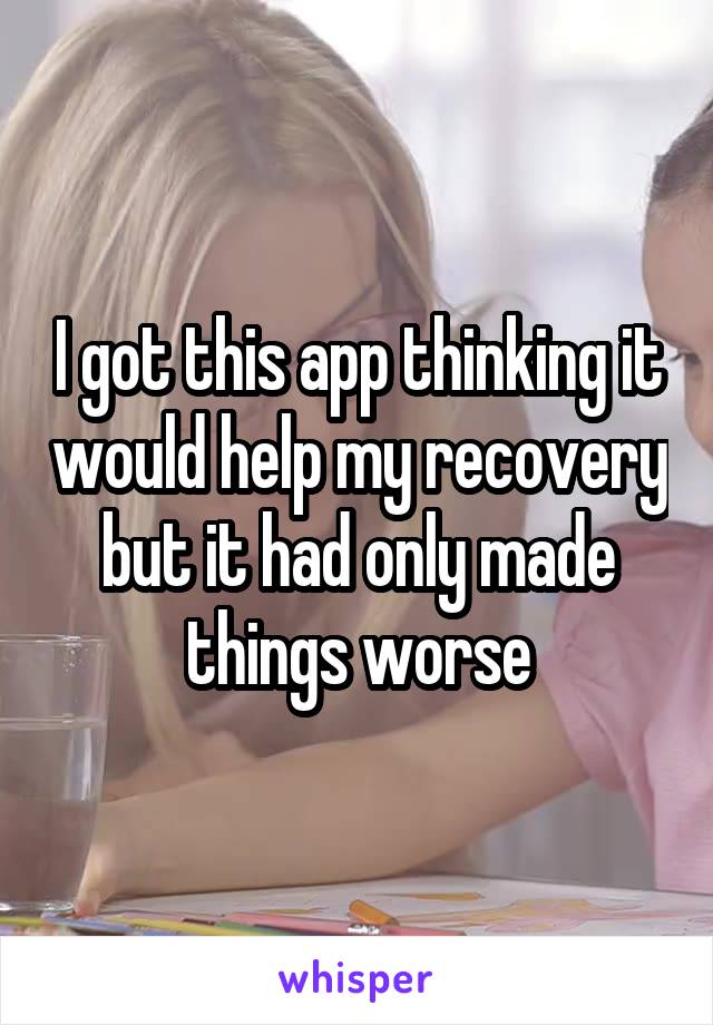 I got this app thinking it would help my recovery but it had only made things worse