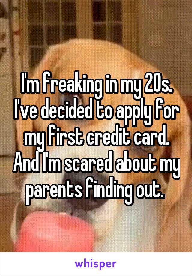 I'm freaking in my 20s. I've decided to apply for my first credit card. And I'm scared about my parents finding out. 