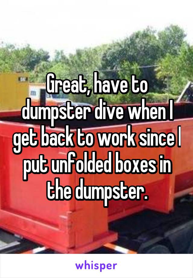 Great, have to dumpster dive when I get back to work since I put unfolded boxes in the dumpster.