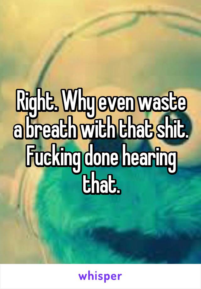 Right. Why even waste a breath with that shit. Fucking done hearing that.