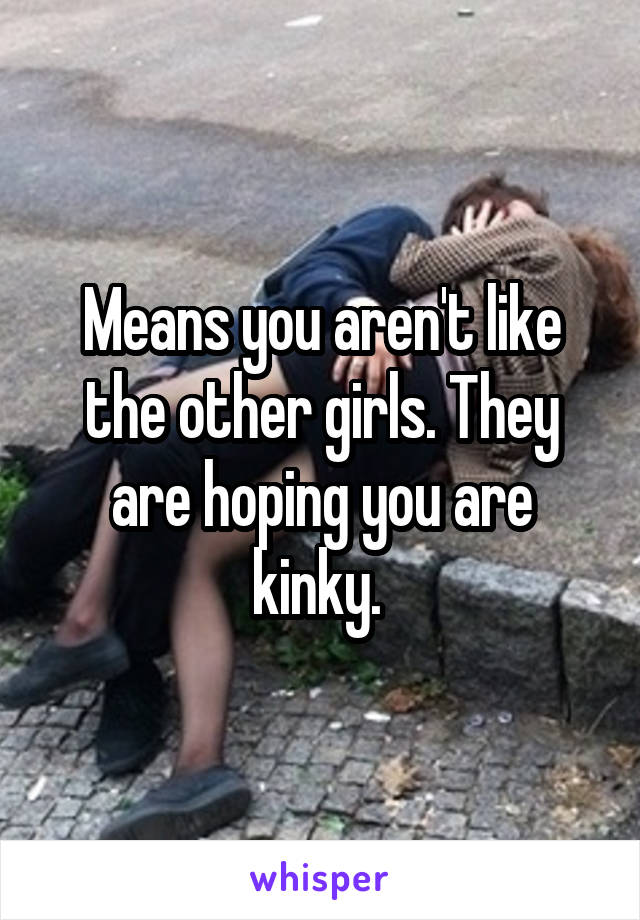 Means you aren't like the other girls. They are hoping you are kinky. 