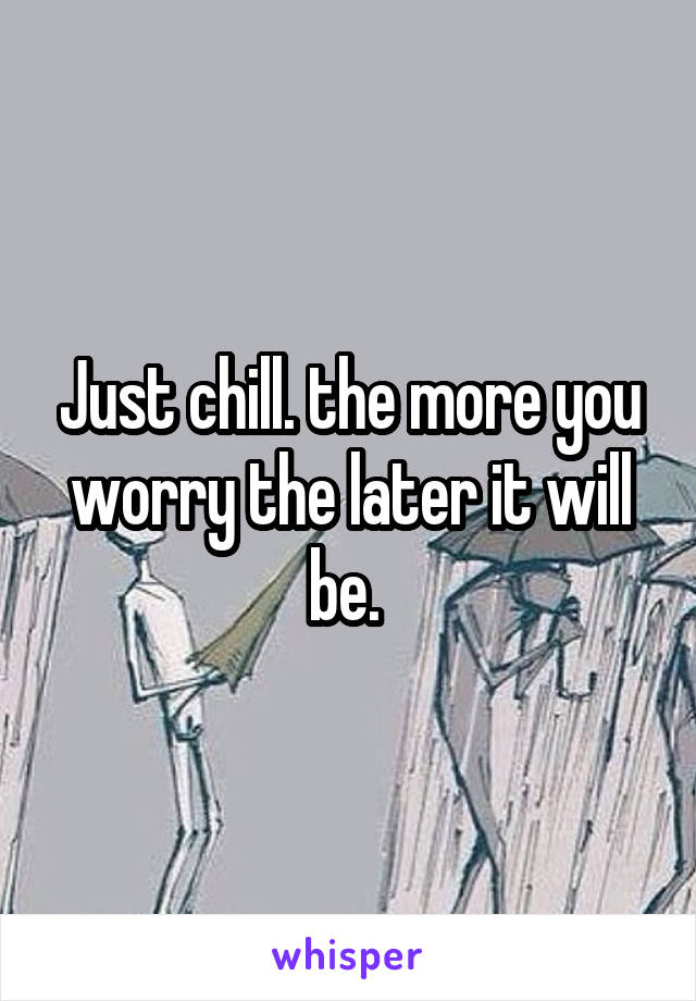 Just chill. the more you worry the later it will be. 