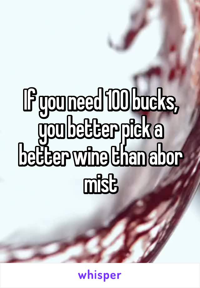 If you need 100 bucks, you better pick a better wine than abor mist