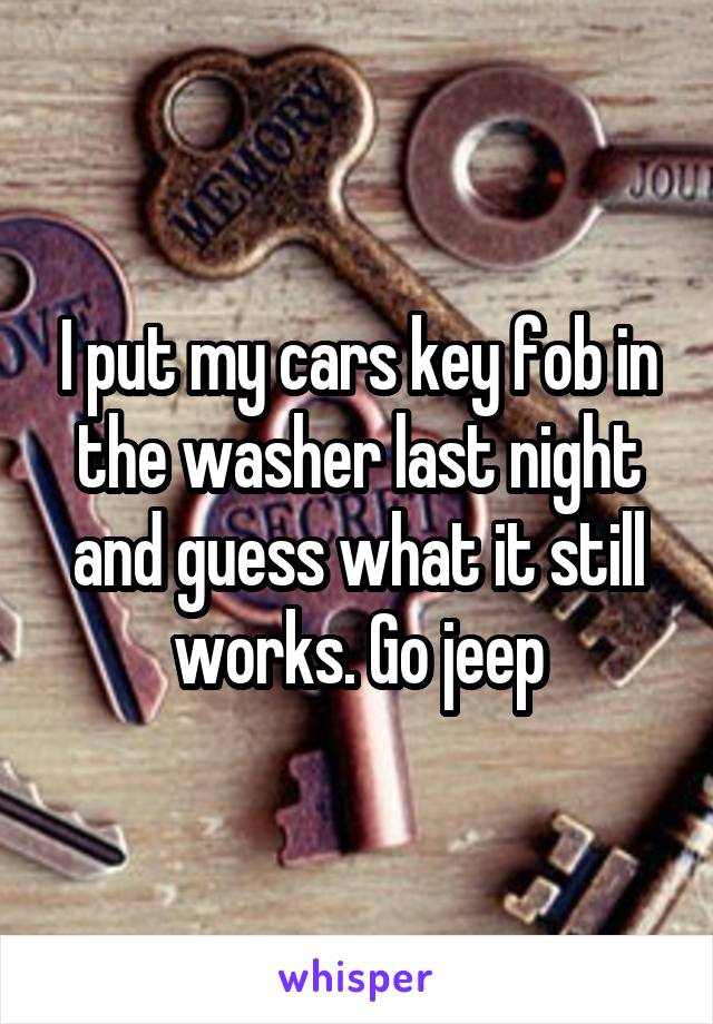 I put my cars key fob in the washer last night and guess what it still works. Go jeep