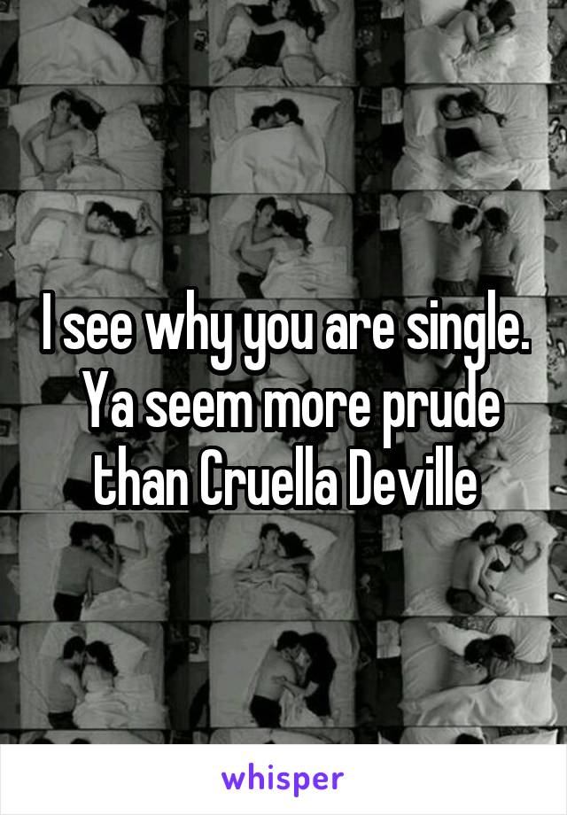 I see why you are single.
 Ya seem more prude than Cruella Deville