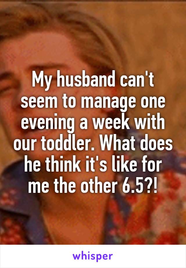My husband can't seem to manage one evening a week with our toddler. What does he think it's like for me the other 6.5?!