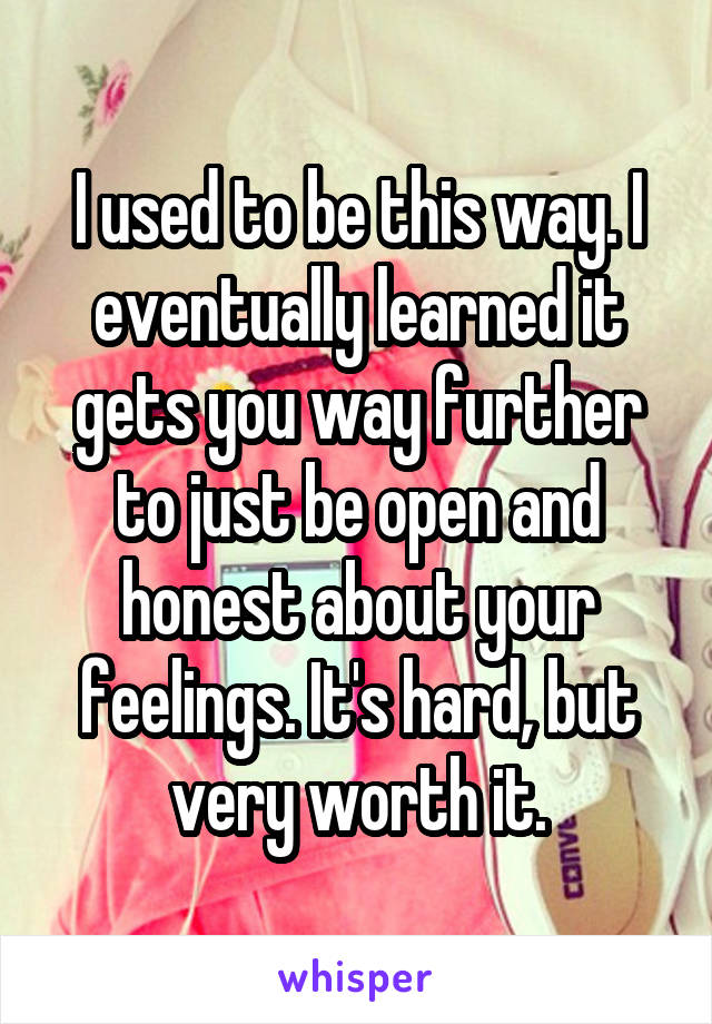 I used to be this way. I eventually learned it gets you way further to just be open and honest about your feelings. It's hard, but very worth it.