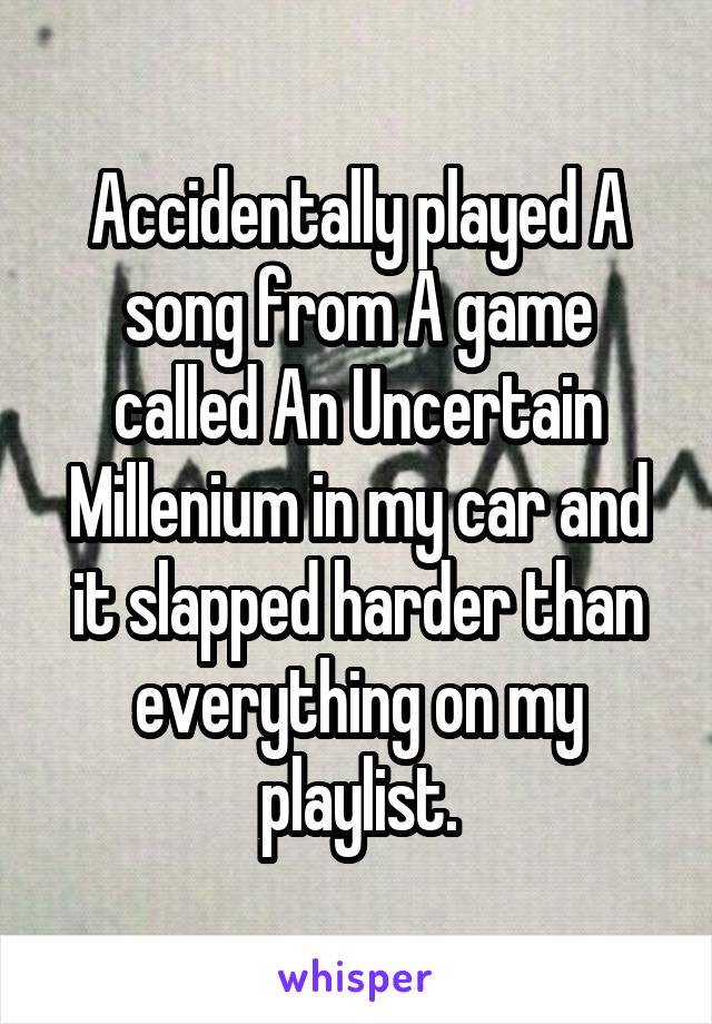 Accidentally played A song from A game called An Uncertain Millenium in my car and it slapped harder than everything on my playlist.