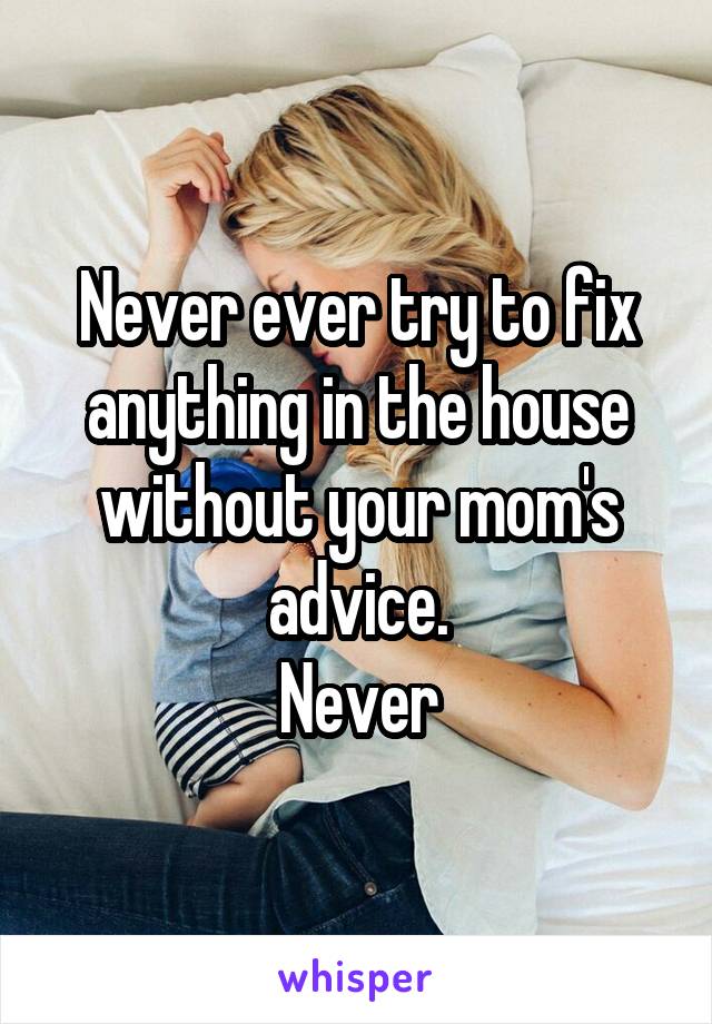 Never ever try to fix anything in the house without your mom's advice.
Never