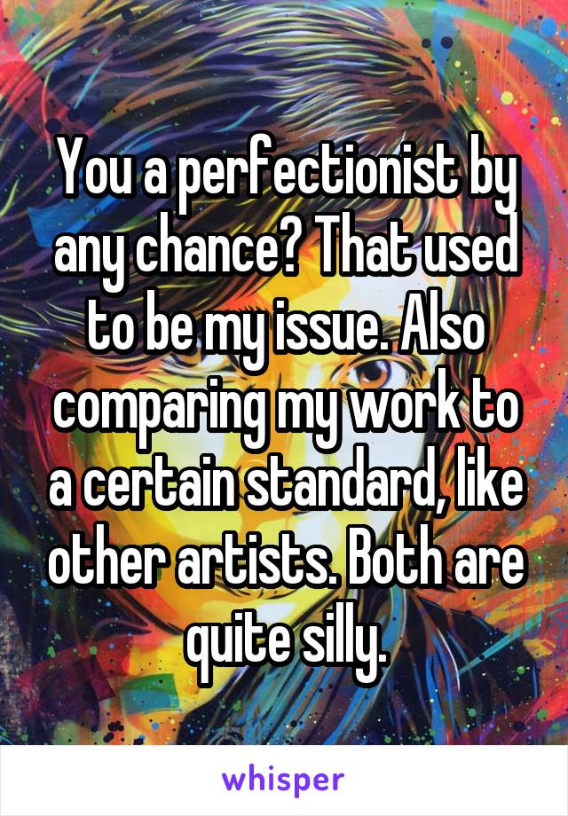 You a perfectionist by any chance? That used to be my issue. Also comparing my work to a certain standard, like other artists. Both are quite silly.