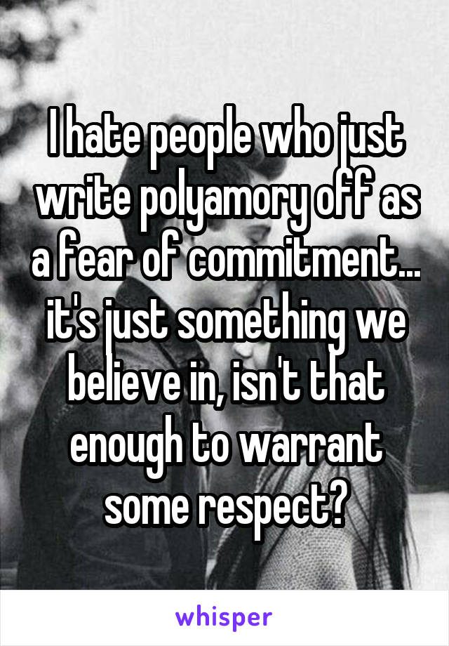 I hate people who just write polyamory off as a fear of commitment... it's just something we believe in, isn't that enough to warrant some respect?