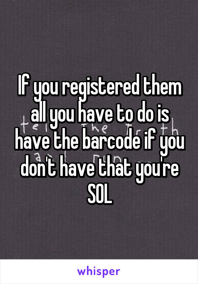 If you registered them all you have to do is have the barcode if you don't have that you're SOL