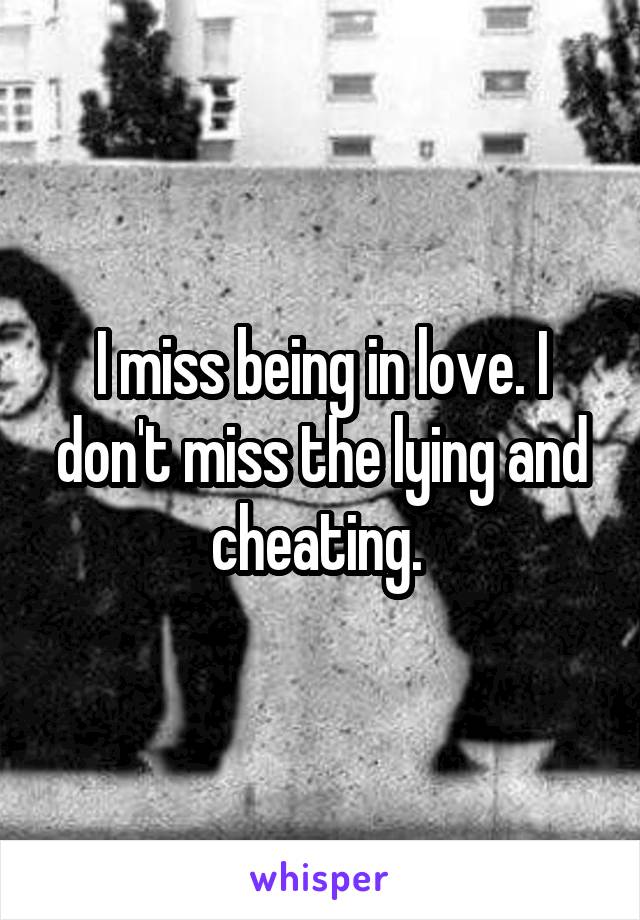 I miss being in love. I don't miss the lying and cheating. 