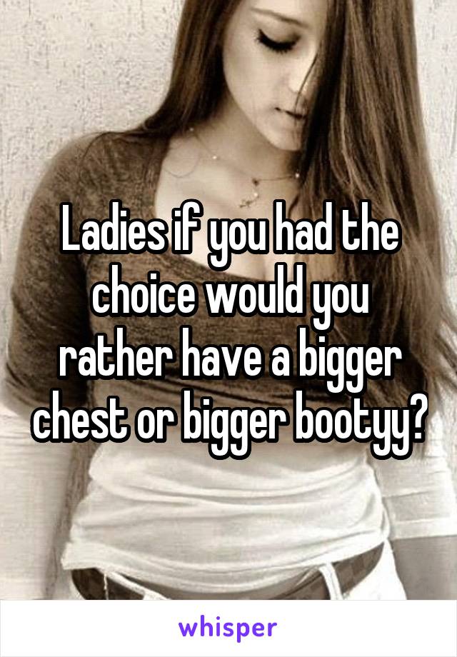 Ladies if you had the choice would you rather have a bigger chest or bigger bootyy?