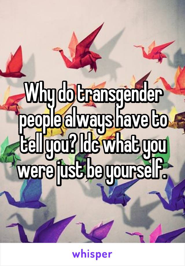 Why do transgender people always have to tell you? Idc what you were just be yourself. 