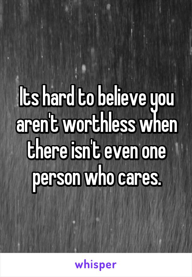Its hard to believe you aren't worthless when there isn't even one person who cares.