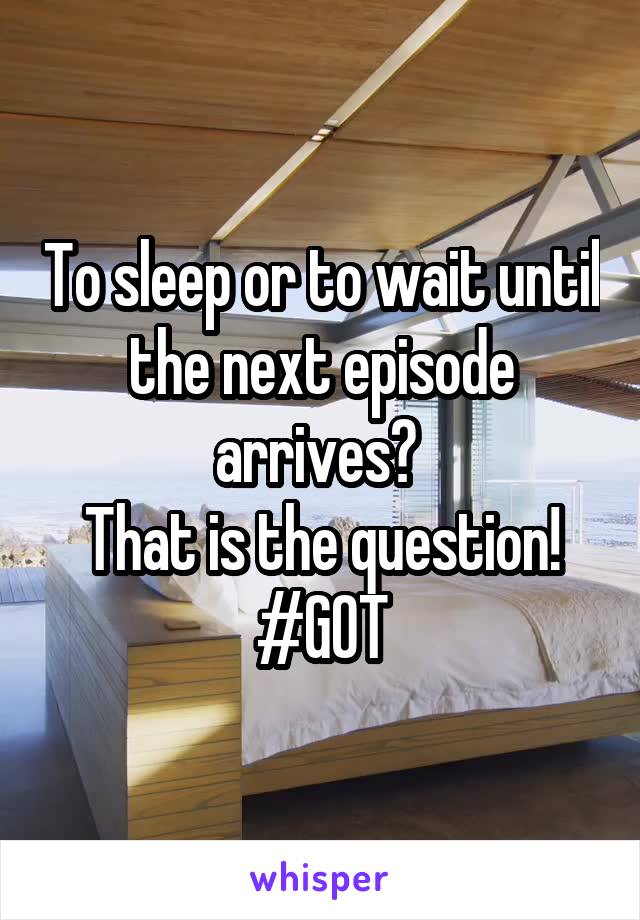 To sleep or to wait until the next episode arrives? 
That is the question!
#GOT