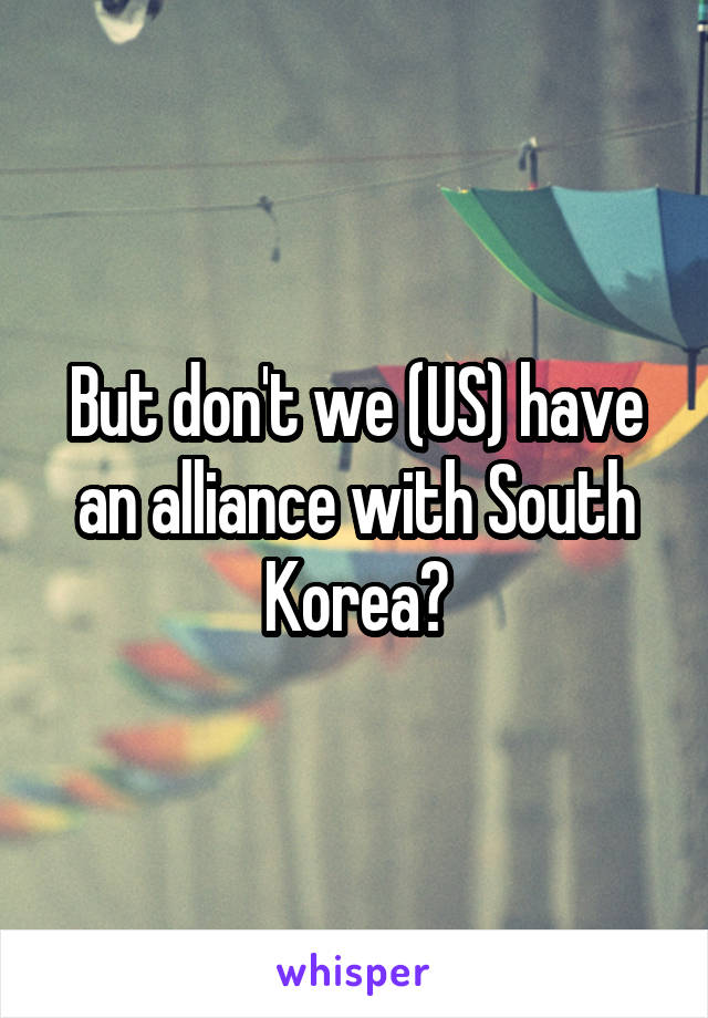 But don't we (US) have an alliance with South Korea?