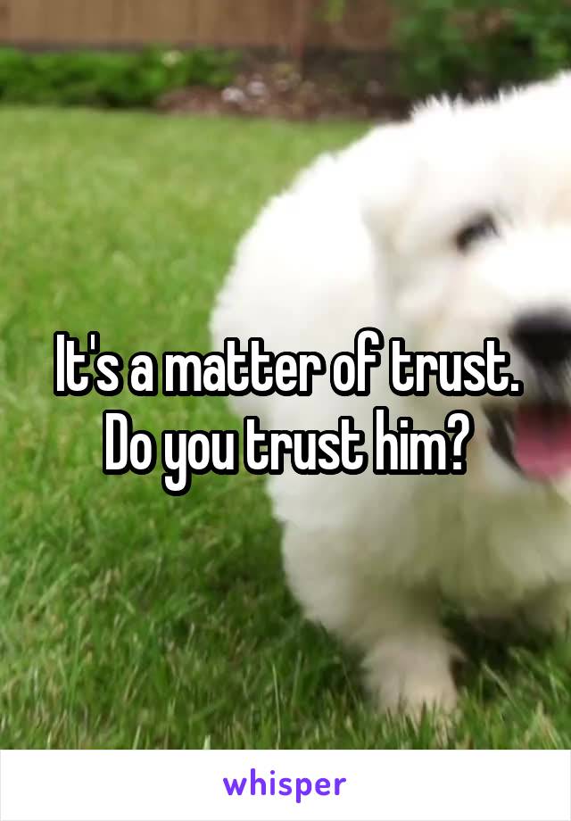 It's a matter of trust. Do you trust him?