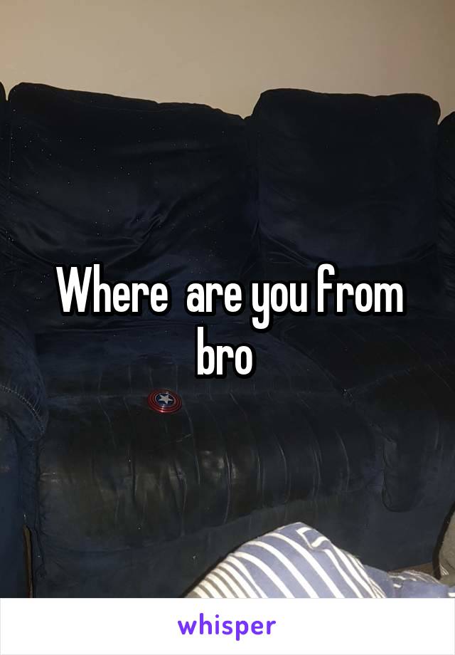 Where  are you from bro 