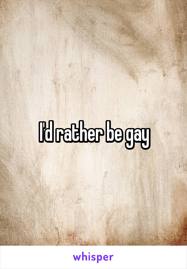 I'd rather be gay
