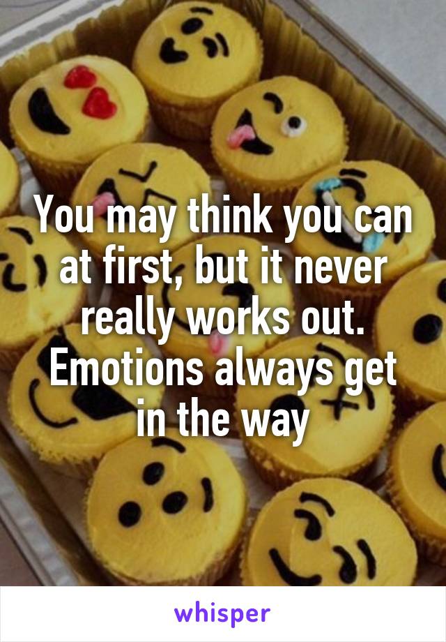 You may think you can at first, but it never really works out. Emotions always get in the way
