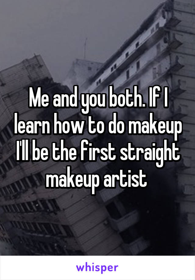 Me and you both. If I learn how to do makeup I'll be the first straight makeup artist 