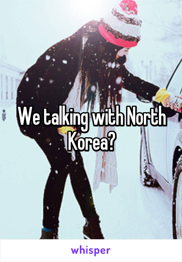We talking with North Korea?