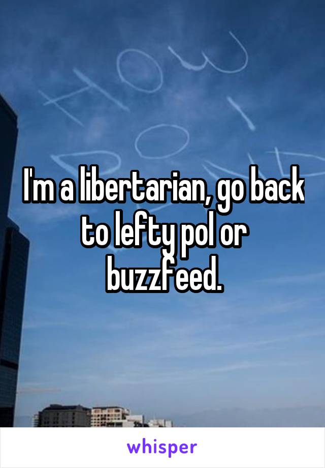 I'm a libertarian, go back to lefty pol or buzzfeed.