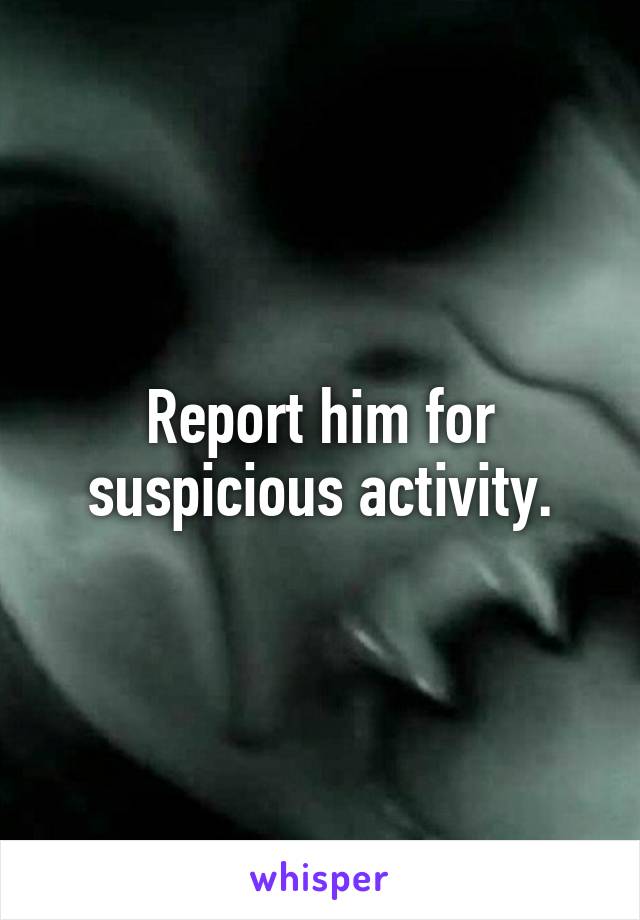Report him for suspicious activity.
