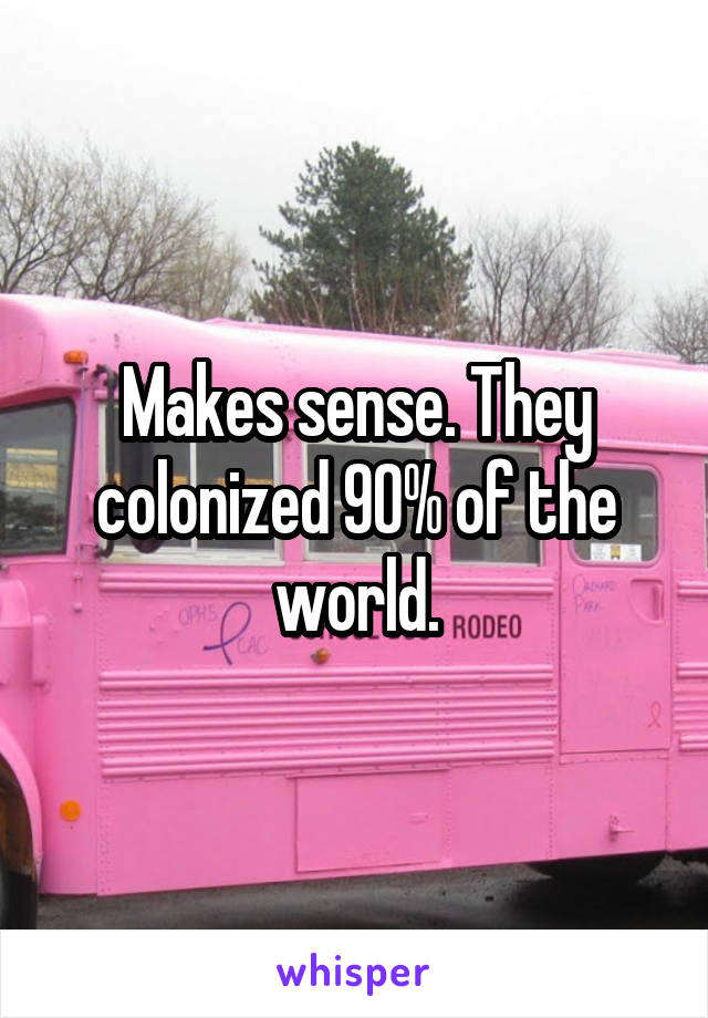 Makes sense. They colonized 90% of the world.