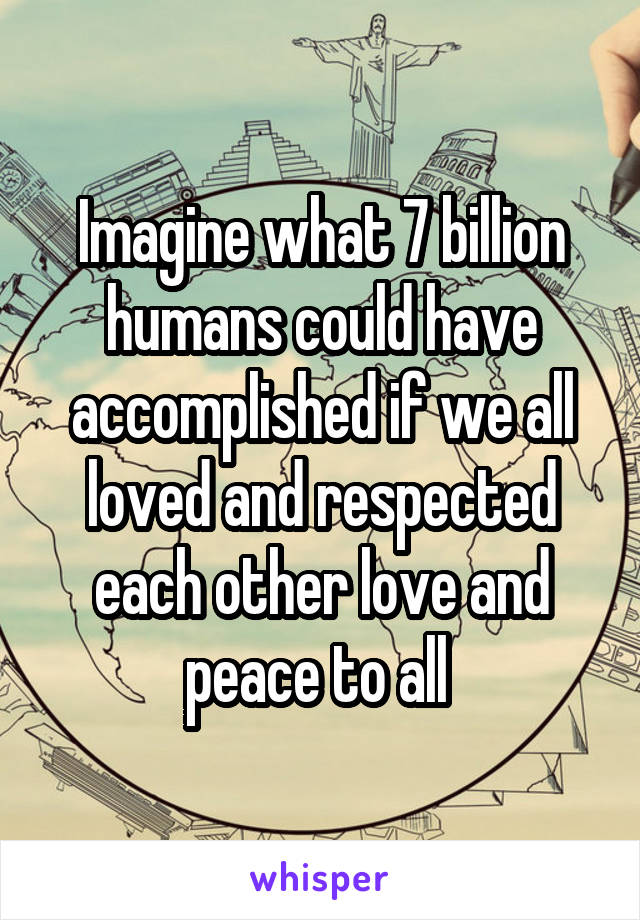 Imagine what 7 billion humans could have accomplished if we all loved and respected each other love and peace to all 