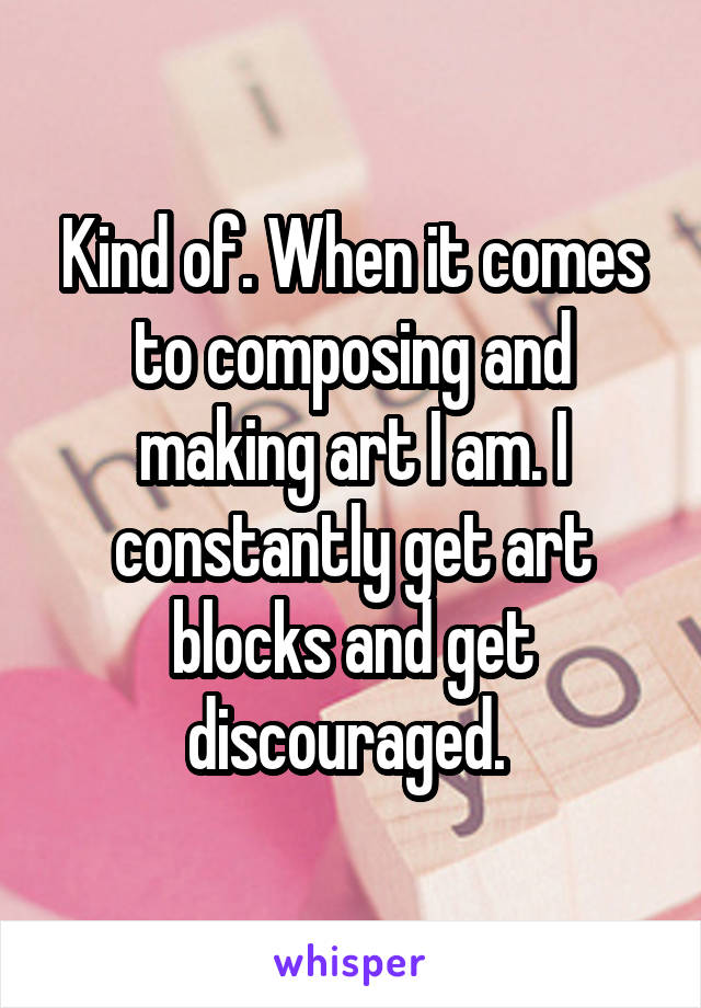 Kind of. When it comes to composing and making art I am. I constantly get art blocks and get discouraged. 