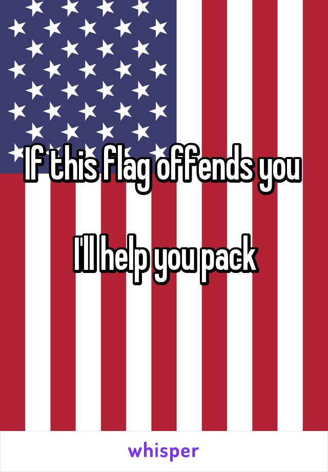 If this flag offends you 

I'll help you pack
