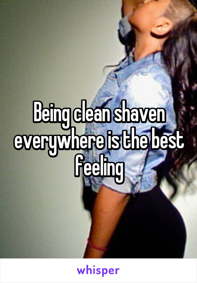 Being clean shaven everywhere is the best feeling