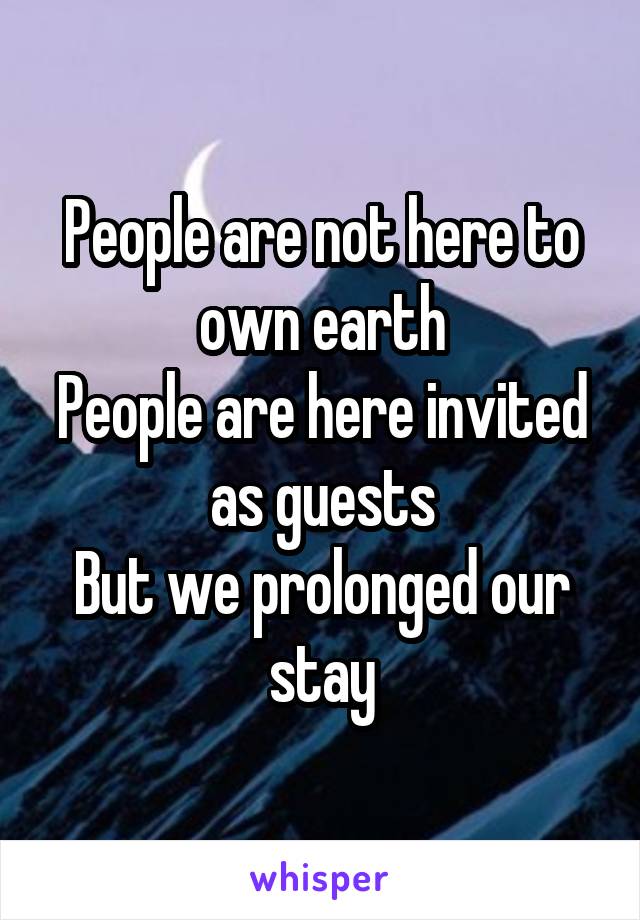 People are not here to own earth
People are here invited as guests
But we prolonged our stay