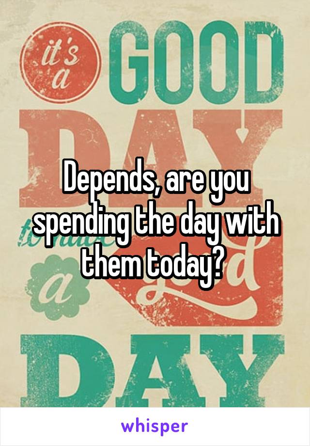 Depends, are you spending the day with them today? 