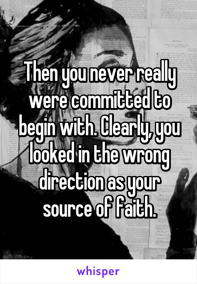 Then you never really were committed to begin with. Clearly, you looked in the wrong direction as your source of faith.
