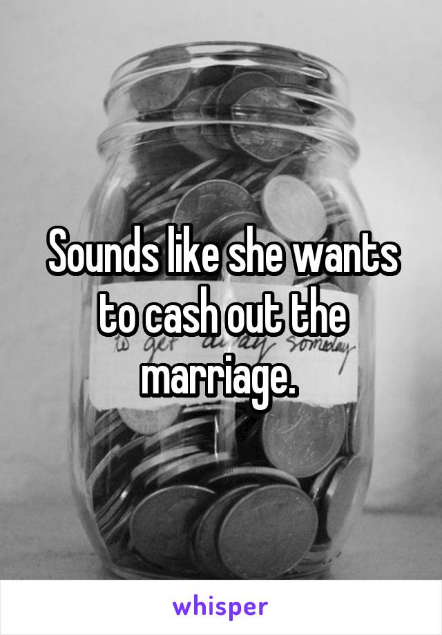 Sounds like she wants to cash out the marriage. 