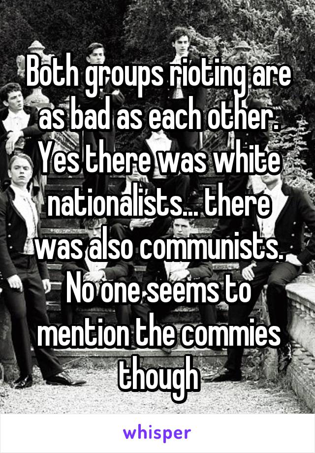 Both groups rioting are as bad as each other. Yes there was white nationalists... there was also communists. No one seems to mention the commies though